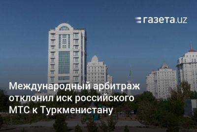 Международный арбитраж отклонил иск российского МТС к Туркменистану