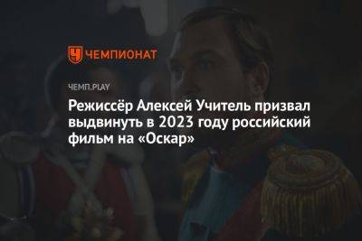 Режиссёр «Матильды» и «Прогулки» Алексей Учитель призвал выдвинуть в 2023 году фильм на «Оскар» от России