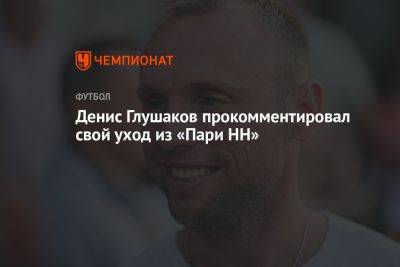 Денис Глушаков прокомментировал свой уход из «Пари НН»