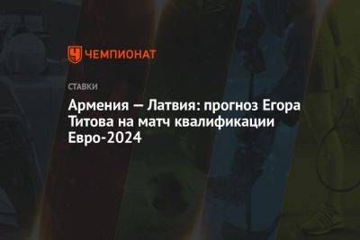 Армения — Латвия: прогноз Егора Титова на матч квалификации Евро-2024