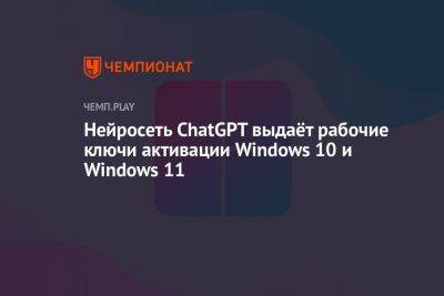 Нейросеть ChatGPT выдаёт рабочие ключи активации Windows 10 и Windows 11