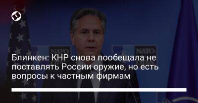 Блинкен: КНР снова пообещала не поставлять России оружие, но есть вопросы к частным фирмам