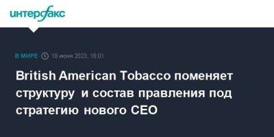 British American Tobacco поменяет структуру и состав правления под стратегию нового CEO