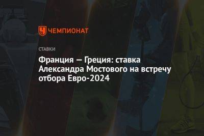 Франция — Греция: ставка Александра Мостового на встречу отбора Евро-2024