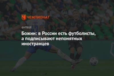 Божин: в России есть футболисты, а подписывают непонятных иностранцев