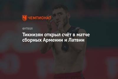 Тикнизян открыл счёт в матче сборных Армении и Латвии