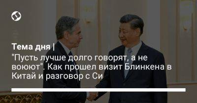 Ван И. - Цинь Ган - Энтони Блинкен - Тема дня | "Пусть лучше долго говорят, а не воюют". Как прошел визит Блинкена в Китай и разговор с Си - liga.net - Китай - США - Украина - Вашингтон - Пекин