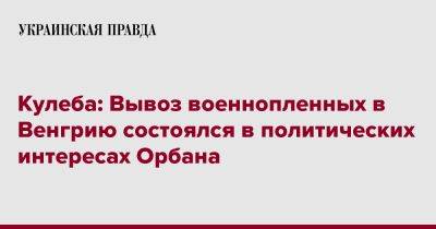 Кулеба: Вывоз военнопленных в Венгрию состоялся в политических интересах Орбана