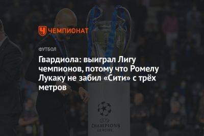 Гвардиола: выиграл Лигу чемпионов, потому что Ромелу Лукаку не забил «Сити» с трёх метров