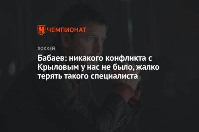 Александр Крылов - Бабаев: никакого конфликта с Крыловым у нас не было, жалко терять такого специалиста - championat.com - Омск