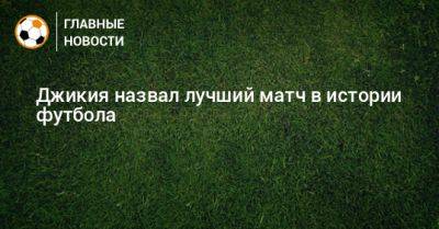 Георгий Джикия - Джикия назвал лучший матч в истории футбола - bombardir.ru - Мадрид