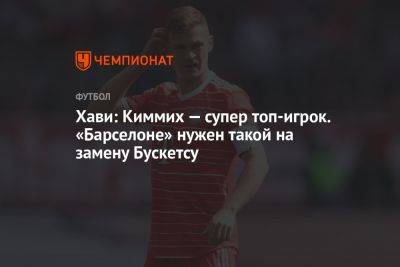 Хави: Киммих — супер топ-игрок. «Барселоне» нужен такой на замену Бускетсу