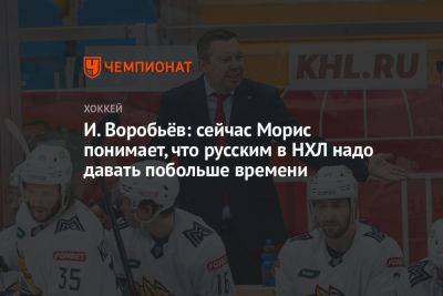 И. Воробьёв: сейчас Морис понимает, что русским в НХЛ надо давать побольше времени