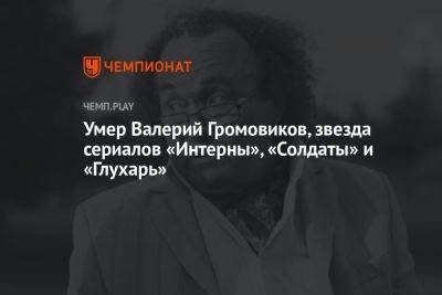 Умер Валерий Громовиков, звезда сериалов «Интерны», «Солдаты» и «Глухарь»