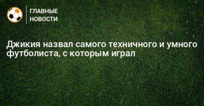 Георгий Джикия - Джикия назвал самого техничного и умного футболиста, с которым играл - bombardir.ru
