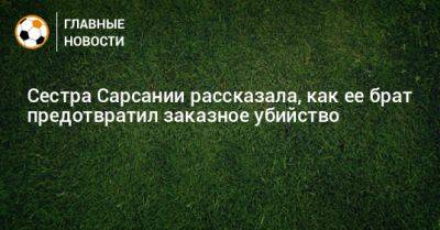 Сестра Сарсании рассказала, как ее брат предотвратил заказное убийство