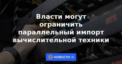 Василий Шпак - Власти могут ограничить параллельный импорт вычислительной техники - smartmoney.one - Россия
