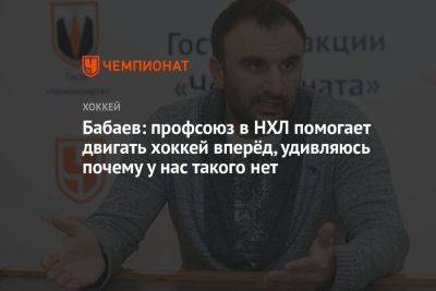 Андрей Коваленко - Бабаев: профсоюз в НХЛ помогает двигать хоккей вперёд, удивляюсь почему у нас такого нет - championat.com - Россия
