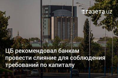 ЦБ Узбекистана рекомендовал банкам провести слияние для соблюдения требований по капиталу