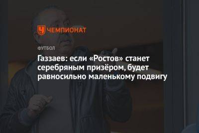 Газзаев: если «Ростов» станет серебряным призёром, будет равносильно маленькому подвигу