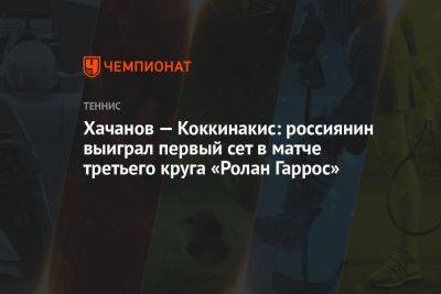 Хачанов — Коккинакис: россиянин выиграл первый сет в матче третьего круга «Ролан Гаррос»