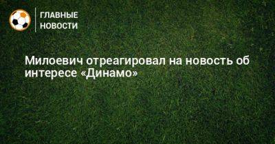 Милоевич отреагировал на новость об интересе «Динамо»