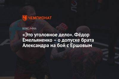 Федор Емельяненко - Александр Емельяненко - «Это уголовное дело». Фёдор Емельяненко — о допуске брата Александра на бой с Ершовым - championat.com