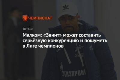 Малком: «Зенит» может составить серьёзную конкуренцию и пошуметь в Лиге чемпионов - championat.com - Санкт-Петербург