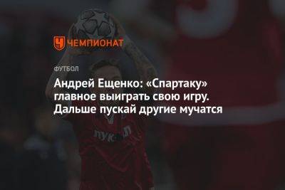 Андрей Ещенко: «Спартаку» главное выиграть свою игру. Дальше пускай другие мучатся