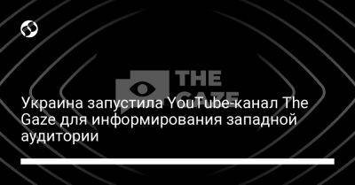 Украина запустила YouTube-канал The Gaze для информирования западной аудитории