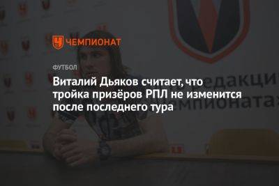 Виталий Дьяков считает, что тройка призёров РПЛ не изменится после последнего тура