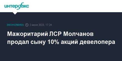 Мажоритарий ЛСР Молчанов продал сыну 10% акций девелопера