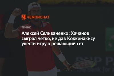 Алексей Селиваненко: Хачанов сыграл чётко, не дав Коккинакису увести игру в решающий сет