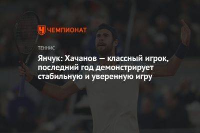 Янчук: Хачанов — классный игрок, последний год демонстрирует стабильную и уверенную игру