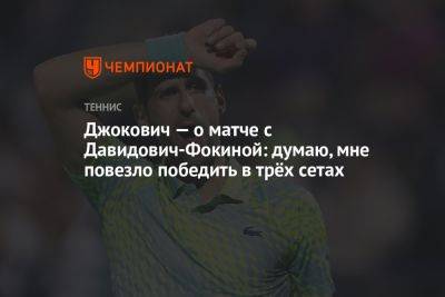 Джокович — о матче с Давидович-Фокиной: думаю, мне повезло победить в трёх сетах