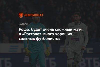Роша: будет очень сложный матч, в «Ростове» много хороших, сильных футболистов