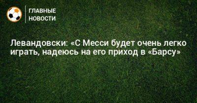 Левандовски: «С Месси будет очень легко играть, надеюсь на его приход в «Барсу»