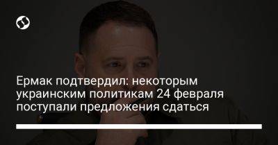 Андрей Ермак - Дмитрий Комаров - Ермак подтвердил: некоторым украинским политикам 24 февраля поступали предложения сдаться - liga.net - Украина