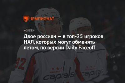 Двое россиян — в топ-25 игроков НХЛ, которых могут обменять летом, по версии Daily Faceoff