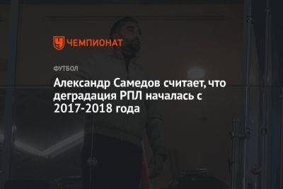 Александр Самедов считает, что деградация РПЛ началась с 2017-2018 года