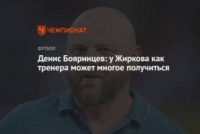 Денис Бояринцев: у Жиркова как тренера может многое получиться