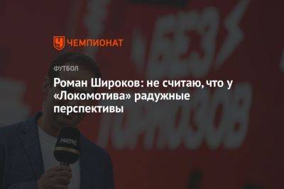 Роман Широков: не считаю, что у «Локомотива» радужные перспективы