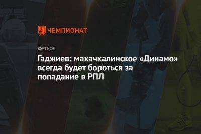 Гаджиев: махачкалинское «Динамо» всегда будет бороться за попадание в РПЛ