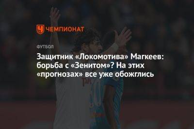 Защитник «Локомотива» Магкеев: борьба с «Зенитом»? На этих «прогнозах» все уже обожглись