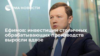 Ефимов: инвестиции столичных обрабатывающих производств выросли вдвое