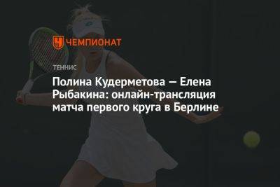 Полина Кудерметова — Елена Рыбакина: онлайн-трансляция матча первого круга в Берлине