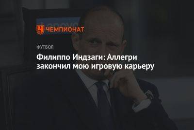 Филиппо Индзаги: Аллегри закончил мою игровую карьеру