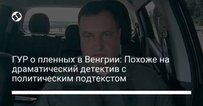 ГУР о пленных в Венгрии: Похоже на драматический детектив с политическим подтекстом