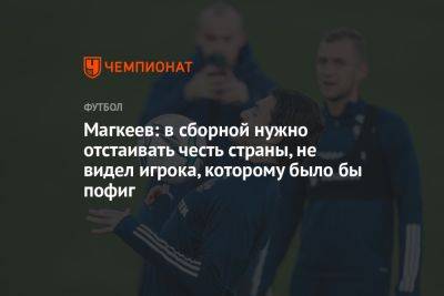Магкеев: в сборной нужно отстаивать честь страны, не видел игрока, которому было бы пофиг