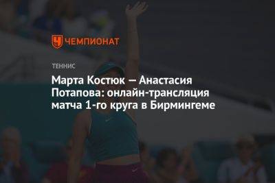 Марта Костюк — Анастасия Потапова: онлайн-трансляция матча 1-го круга в Бирмингеме
